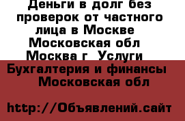 Деньги в долг без проверок от частного лица в Москве - Московская обл., Москва г. Услуги » Бухгалтерия и финансы   . Московская обл.